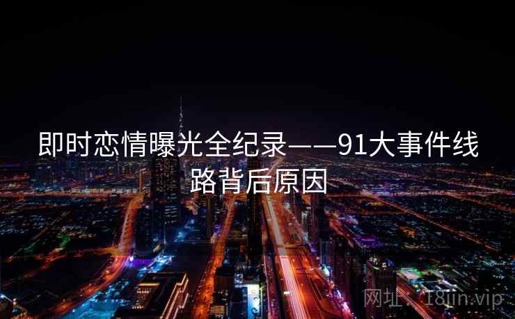 即时恋情曝光全纪录——91大事件线路背后原因