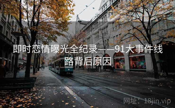 即时恋情曝光全纪录——91大事件线路背后原因
