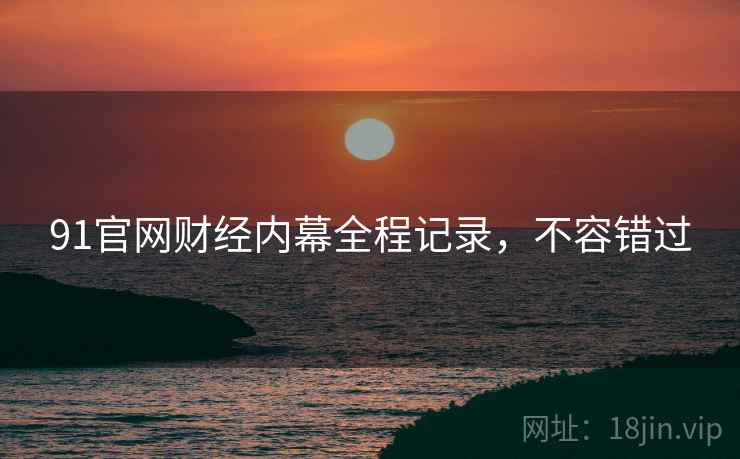 91官网财经内幕全程记录,不容错过 91官网财经内幕全程记录,不容错过