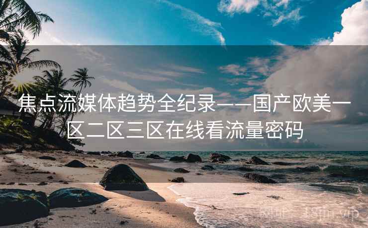焦点流媒体趋势全纪录——国产欧美一区二区三区在线看流量密码 焦点流媒体趋势全纪录——国产欧美一区二区三区在线看流量密码